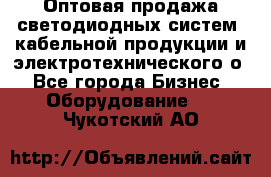 Оптовая продажа светодиодных систем, кабельной продукции и электротехнического о - Все города Бизнес » Оборудование   . Чукотский АО